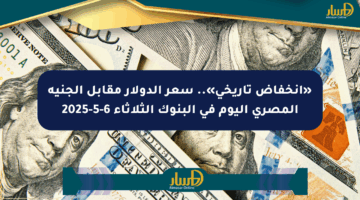 «انخفاض تاريخي».. سعر الدولار مقابل الجنيه المصري اليوم في البنوك الثلاثاء 6-5-2025